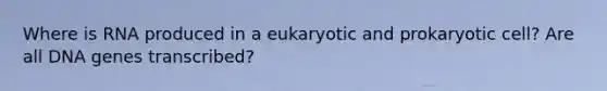 Where is RNA produced in a eukaryotic and prokaryotic cell? Are all DNA genes transcribed?