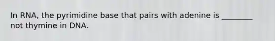 In RNA, the pyrimidine base that pairs with adenine is ________ not thymine in DNA.