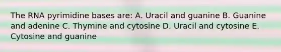 The RNA pyrimidine bases are: A. Uracil and guanine B. Guanine and adenine C. Thymine and cytosine D. Uracil and cytosine E. Cytosine and guanine