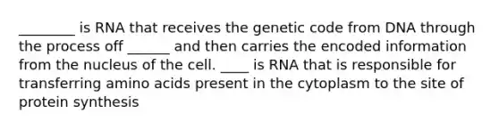 ________ is RNA that receives the genetic code from DNA through the process off ______ and then carries the encoded information from the nucleus of the cell. ____ is RNA that is responsible for transferring amino acids present in the cytoplasm to the site of protein synthesis