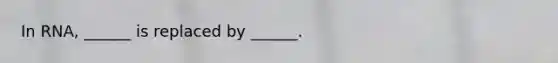 In RNA, ______ is replaced by ______.