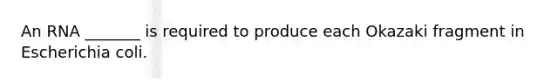 An RNA _______ is required to produce each Okazaki fragment in Escherichia coli.
