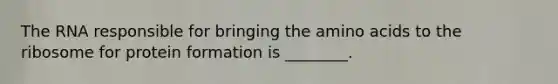 The RNA responsible for bringing the amino acids to the ribosome for protein formation is ________.