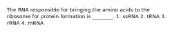 The RNA responsible for bringing the amino acids to the ribosome for protein formation is ________. 1. ssRNA 2. tRNA 3. rRNA 4. mRNA