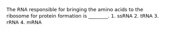 The RNA responsible for bringing the amino acids to the ribosome for protein formation is ________. 1. ssRNA 2. tRNA 3. rRNA 4. mRNA