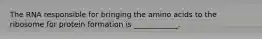 The RNA responsible for bringing the amino acids to the ribosome for protein formation is ____________.