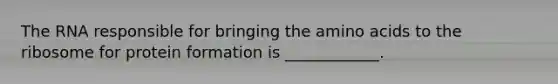 The RNA responsible for bringing the amino acids to the ribosome for protein formation is ____________.