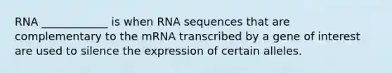 RNA ____________ is when RNA sequences that are complementary to the mRNA transcribed by a gene of interest are used to silence the expression of certain alleles.