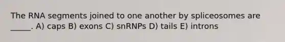 The RNA segments joined to one another by spliceosomes are _____. A) caps B) exons C) snRNPs D) tails E) introns