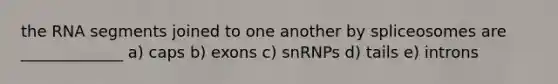 the RNA segments joined to one another by spliceosomes are _____________ a) caps b) exons c) snRNPs d) tails e) introns