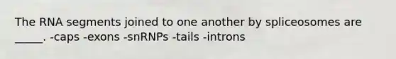 The RNA segments joined to one another by spliceosomes are _____. -caps -exons -snRNPs -tails -introns