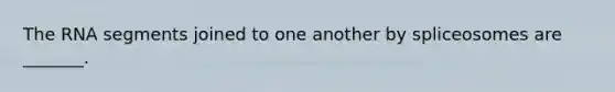 The RNA segments joined to one another by spliceosomes are _______.