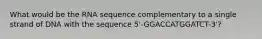 What would be the RNA sequence complementary to a single strand of DNA with the sequence 5'-GGACCATGGATCT-3'?