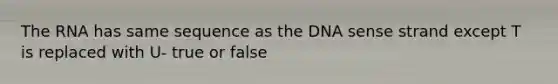 The RNA has same sequence as the DNA sense strand except T is replaced with U- true or false