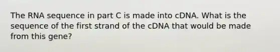 The RNA sequence in part C is made into cDNA. What is the sequence of the first strand of the cDNA that would be made from this gene?