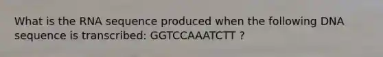 What is the RNA sequence produced when the following DNA sequence is transcribed: GGTCCAAATCTT ?