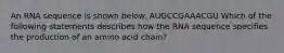 An RNA sequence is shown below. AUGCCGAAACGU Which of the following statements describes how the RNA sequence specifies the production of an amino acid chain?