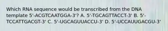 Which RNA sequence would be transcribed from the DNA template 5'-ACGTCAATGGA-3'? A. 5'-TGCAGTTACCT-3' B. 5'-TCCATTGACGT-3' C. 5'-UGCAGUUACCU-3' D. 5'-UCCAUUGACGU-3'