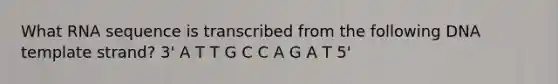 What RNA sequence is transcribed from the following DNA template strand? 3' A T T G C C A G A T 5'