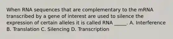 When RNA sequences that are complementary to the mRNA transcribed by a gene of interest are used to silence the expression of certain alleles it is called RNA _____. A. Interference B. Translation C. Silencing D. Transcription