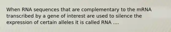 When RNA sequences that are complementary to the mRNA transcribed by a gene of interest are used to silence the expression of certain alleles it is called RNA ....