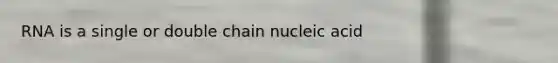 RNA is a single or double chain nucleic acid