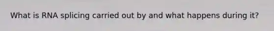 What is RNA splicing carried out by and what happens during it?