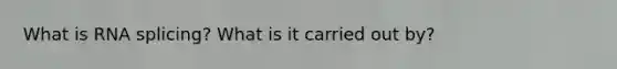 What is RNA splicing? What is it carried out by?