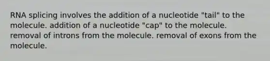 RNA splicing involves the addition of a nucleotide "tail" to the molecule. addition of a nucleotide "cap" to the molecule. removal of introns from the molecule. removal of exons from the molecule.