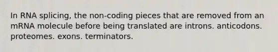 In RNA splicing, the non-coding pieces that are removed from an mRNA molecule before being translated are introns. anticodons. proteomes. exons. terminators.