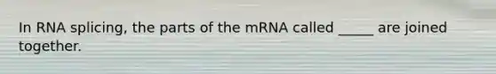 In RNA splicing, the parts of the mRNA called _____ are joined together.