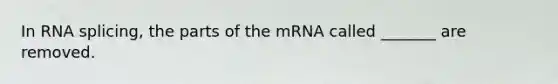 In RNA splicing, the parts of the mRNA called _______ are removed.