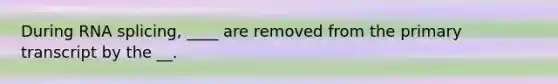 During RNA splicing, ____ are removed from the primary transcript by the __.