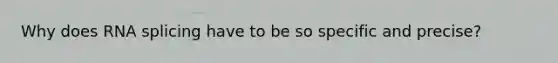 Why does RNA splicing have to be so specific and precise?