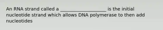 An RNA strand called a ____________________ is the initial nucleotide strand which allows DNA polymerase to then add nucleotides