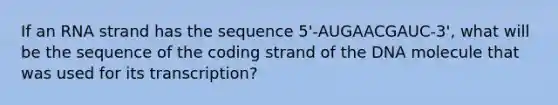 If an RNA strand has the sequence 5'-AUGAACGAUC-3', what will be the sequence of the coding strand of the DNA molecule that was used for its transcription?