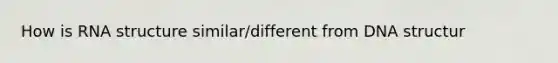 How is RNA structure similar/different from DNA structur