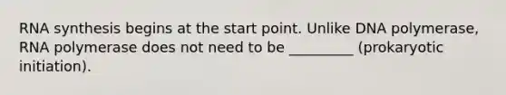 RNA synthesis begins at the start point. Unlike DNA polymerase, RNA polymerase does not need to be _________ (prokaryotic initiation).