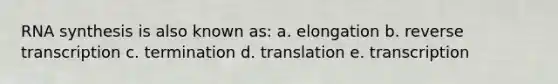 RNA synthesis is also known as: a. elongation b. reverse transcription c. termination d. translation e. transcription