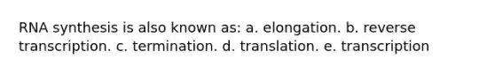 RNA synthesis is also known as: a. elongation. b. reverse transcription. c. termination. d. translation. e. transcription