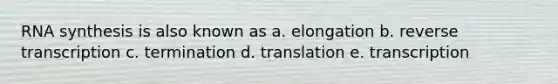 RNA synthesis is also known as a. elongation b. reverse transcription c. termination d. translation e. transcription