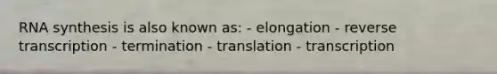 RNA synthesis is also known as: - elongation - reverse transcription - termination - translation - transcription