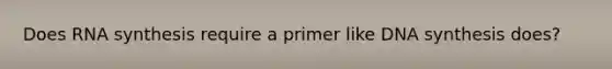 Does RNA synthesis require a primer like DNA synthesis does?