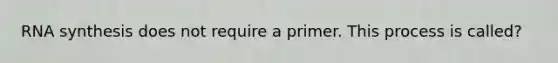 RNA synthesis does not require a primer. This process is called?