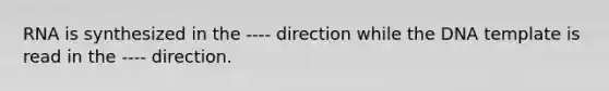 RNA is synthesized in the ---- direction while the DNA template is read in the ---- direction.