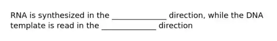 RNA is synthesized in the ______________ direction, while the DNA template is read in the ______________ direction