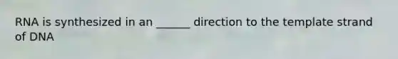 RNA is synthesized in an ______ direction to the template strand of DNA