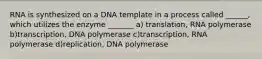 RNA is synthesized on a DNA template in a process called ______, which utilizes the enzyme _______ a) translation, RNA polymerase b)transcription, DNA polymerase c)transcription, RNA polymerase d)replication, DNA polymerase