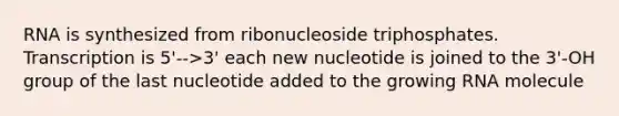 RNA is synthesized from ribonucleoside triphosphates. Transcription is 5'-->3' each new nucleotide is joined to the 3'-OH group of the last nucleotide added to the growing RNA molecule