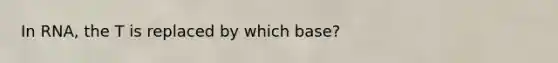 In RNA, the T is replaced by which base?